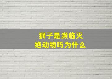 狮子是濒临灭绝动物吗为什么