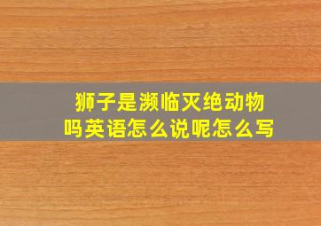 狮子是濒临灭绝动物吗英语怎么说呢怎么写