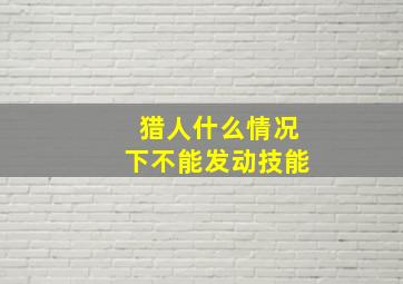 猎人什么情况下不能发动技能