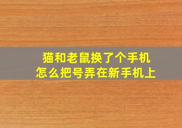 猫和老鼠换了个手机怎么把号弄在新手机上