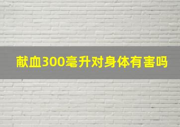 献血300毫升对身体有害吗