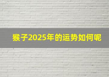 猴子2025年的运势如何呢