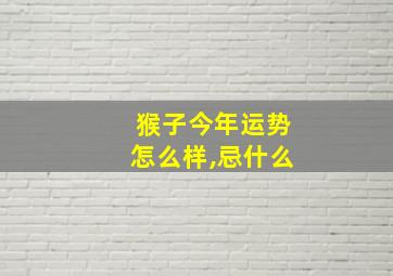 猴子今年运势怎么样,忌什么