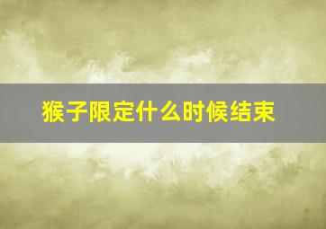 猴子限定什么时候结束