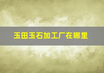 玉田玉石加工厂在哪里