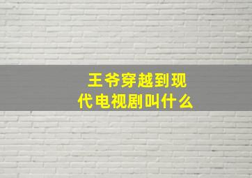 王爷穿越到现代电视剧叫什么