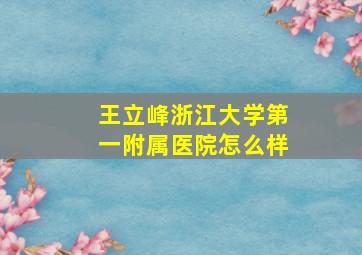 王立峰浙江大学第一附属医院怎么样