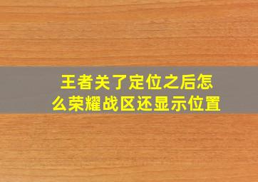 王者关了定位之后怎么荣耀战区还显示位置