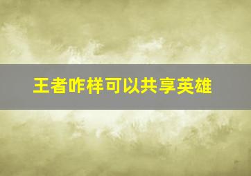 王者咋样可以共享英雄