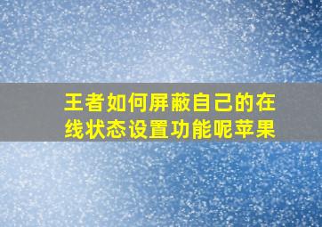 王者如何屏蔽自己的在线状态设置功能呢苹果