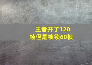 王者开了120帧但是被锁60帧