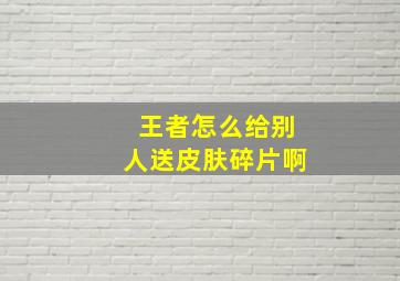 王者怎么给别人送皮肤碎片啊