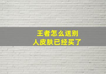 王者怎么送别人皮肤已经买了