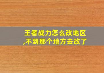 王者战力怎么改地区,不到那个地方去改了