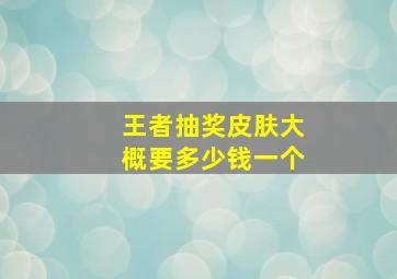 王者抽奖皮肤大概要多少钱一个