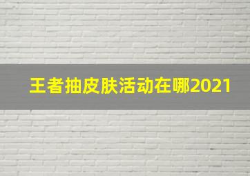 王者抽皮肤活动在哪2021