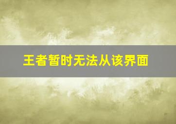 王者暂时无法从该界面