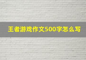 王者游戏作文500字怎么写