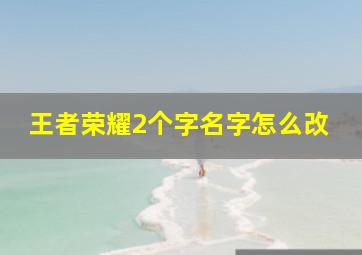 王者荣耀2个字名字怎么改