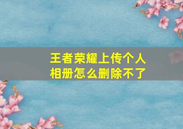 王者荣耀上传个人相册怎么删除不了