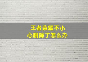 王者荣耀不小心删除了怎么办