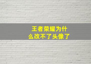 王者荣耀为什么改不了头像了