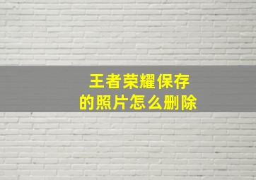 王者荣耀保存的照片怎么删除