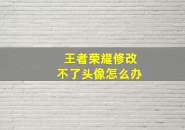 王者荣耀修改不了头像怎么办