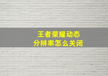 王者荣耀动态分辨率怎么关闭