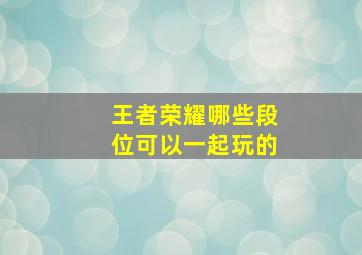 王者荣耀哪些段位可以一起玩的