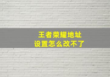 王者荣耀地址设置怎么改不了