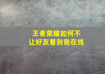 王者荣耀如何不让好友看到我在线