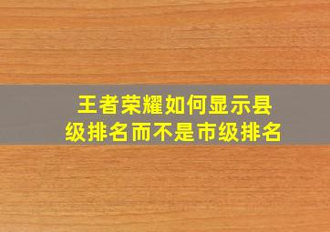 王者荣耀如何显示县级排名而不是市级排名