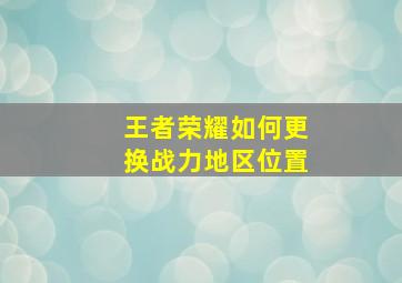 王者荣耀如何更换战力地区位置