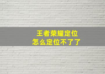 王者荣耀定位怎么定位不了了