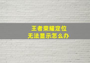 王者荣耀定位无法显示怎么办