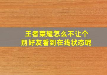 王者荣耀怎么不让个别好友看到在线状态呢