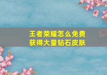 王者荣耀怎么免费获得大量钻石皮肤