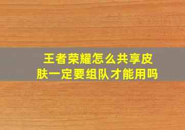 王者荣耀怎么共享皮肤一定要组队才能用吗