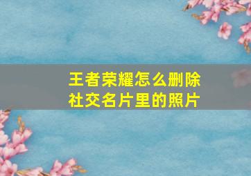 王者荣耀怎么删除社交名片里的照片