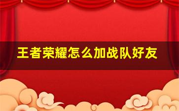 王者荣耀怎么加战队好友