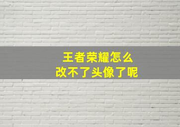 王者荣耀怎么改不了头像了呢