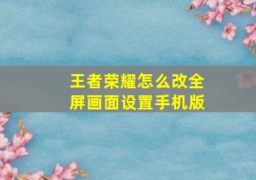 王者荣耀怎么改全屏画面设置手机版