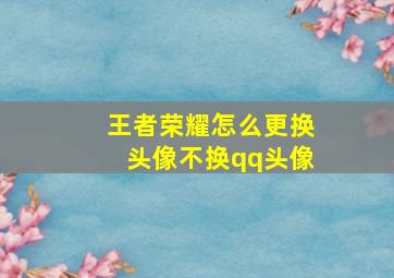 王者荣耀怎么更换头像不换qq头像