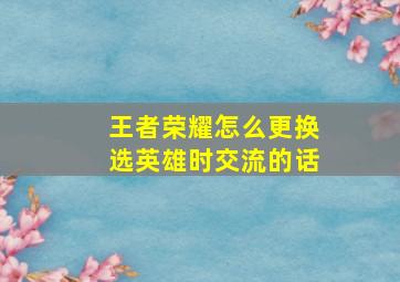 王者荣耀怎么更换选英雄时交流的话