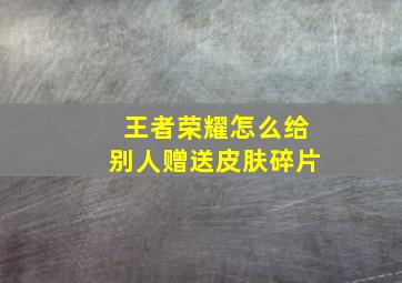 王者荣耀怎么给别人赠送皮肤碎片