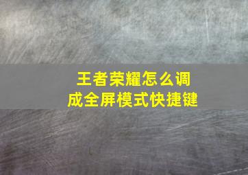 王者荣耀怎么调成全屏模式快捷键