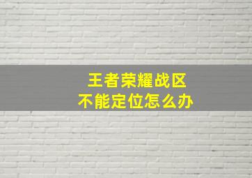 王者荣耀战区不能定位怎么办