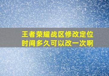 王者荣耀战区修改定位时间多久可以改一次啊