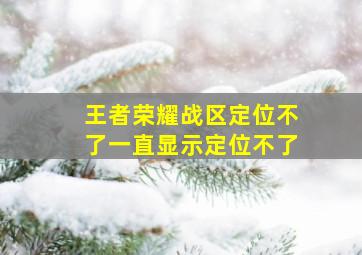 王者荣耀战区定位不了一直显示定位不了